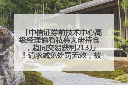 中信证券前技术中心高级经理偷看私募大佬持仓，趋同交易获利213万！请求减免处罚无效，被罚没426万