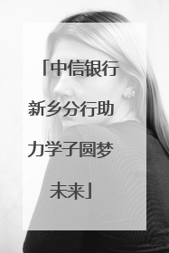 中信银行新乡分行助力学子圆梦未来