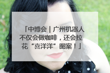 中博会｜广州机器人不仅会做咖啡，还会拉花“喜洋洋”图案！