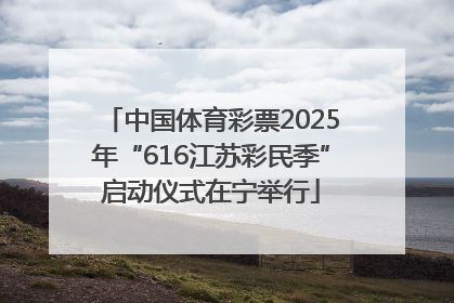 中国体育彩票2025年“616江苏彩民季”启动仪式在宁举行