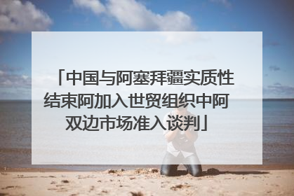 中国与阿塞拜疆实质性结束阿加入世贸组织中阿双边市场准入谈判