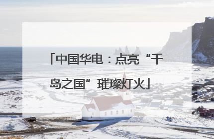 中国华电：点亮“千岛之国”璀璨灯火