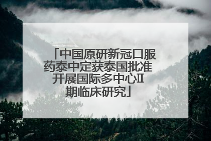 中国原研新冠口服药泰中定获泰国批准开展国际多中心II期临床研究