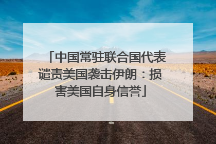 中国常驻联合国代表谴责美国袭击伊朗：损害美国自身信誉