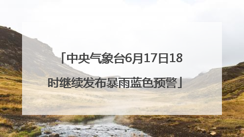 中央气象台6月17日18时继续发布暴雨蓝色预警