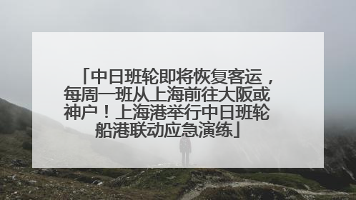 中日班轮即将恢复客运，每周一班从上海前往大阪或神户！上海港举行中日班轮船港联动应急演练