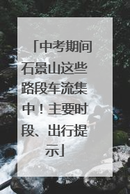 中考期间石景山这些路段车流集中！主要时段、出行提示