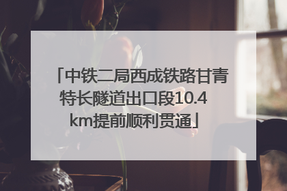 中铁二局西成铁路甘青特长隧道出口段10.4km提前顺利贯通