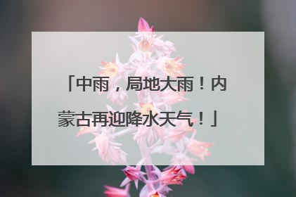 中雨，局地大雨！内蒙古再迎降水天气！
