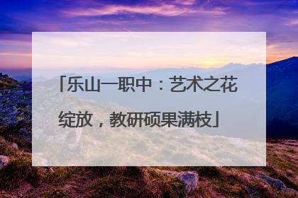 乐山一职中：艺术之花绽放，教研硕果满枝