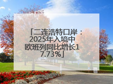 二连浩特口岸：2025年入境中欧班列同比增长17.73%