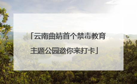 云南曲靖首个禁毒教育主题公园邀你来打卡