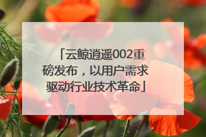 云鲸逍遥002重磅发布，以用户需求驱动行业技术革命