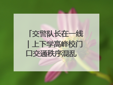 交警队长在一线｜上下学高峰校门口交通秩序混乱 交管经开大队多举措进行整治