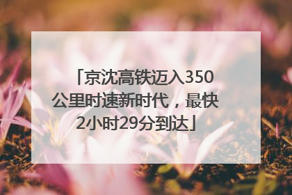 京沈高铁迈入350公里时速新时代，最快2小时29分到达
