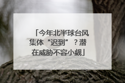今年北半球台风集体“迟到”？潜在威胁不容小觑