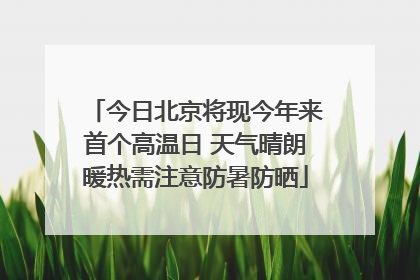 今日北京将现今年来首个高温日 天气晴朗暖热需注意防暑防晒