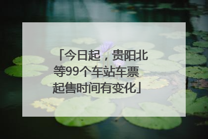 今日起，贵阳北等99个车站车票起售时间有变化