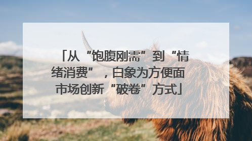 从“饱腹刚需”到“情绪消费”，白象为方便面市场创新“破卷”方式