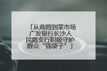 从商圈到菜市场 广发银行长沙人民路支行积极守护群众“钱袋子”