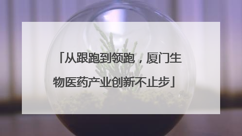 从跟跑到领跑，厦门生物医药产业创新不止步