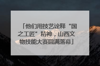 他们用技艺诠释“国之工匠”精神，山西文物技能大赛圆满落幕