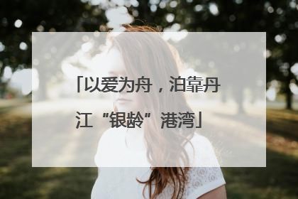 以爱为舟，泊靠丹江“银龄”港湾