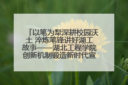 以笔为犁深耕校园沃土 淬炼笔锋讲好湖工故事——湖北工程学院创新机制锻造新时代宣传“轻骑兵”