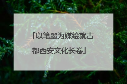 以笔墨为媒绘就古都西安文化长卷
