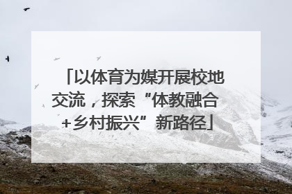 以体育为媒开展校地交流，探索“体教融合+乡村振兴”新路径