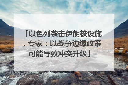 以色列袭击伊朗核设施，专家：以战争边缘政策可能导致冲突升级