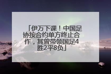 伊万下课！中国足协按合约单方终止合作，其曾带领国足4胜2平8负