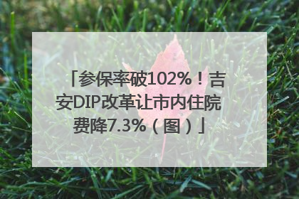 参保率破102%！吉安DIP改革让市内住院费降7.3%（图）