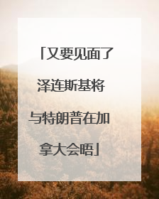 又要见面了 泽连斯基将与特朗普在加拿大会晤