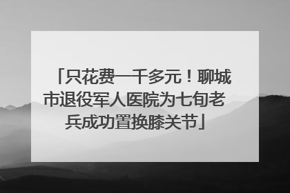 只花费一千多元！聊城市退役军人医院为七旬老兵成功置换膝关节