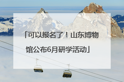 可以报名了！山东博物馆公布6月研学活动