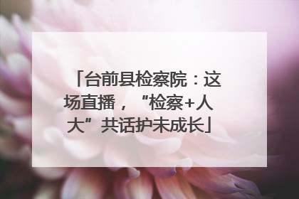台前县检察院：这场直播，“检察+人大”共话护未成长