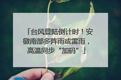 台风登陆倒计时！安徽南部多阵雨或雷雨，高温同步“加码”