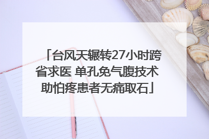 台风天辗转27小时跨省求医 单孔免气腹技术助怕疼患者无痛取石