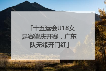 十五运会U18女足赛肇庆开赛，广东队无缘开门红