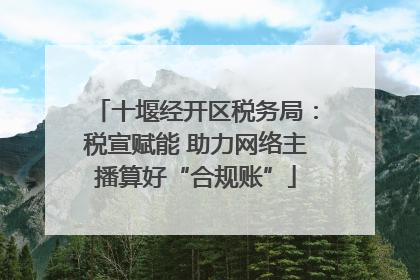 十堰经开区税务局：税宣赋能 助力网络主播算好“合规账”