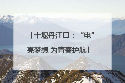十堰丹江口：“电”亮梦想 为青春护航