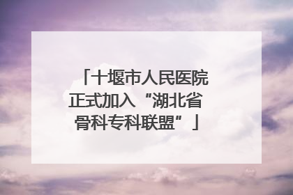 十堰市人民医院正式加入“湖北省骨科专科联盟”