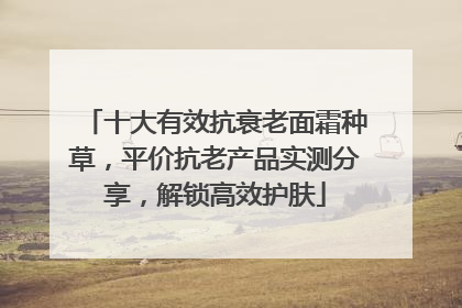 十大有效抗衰老面霜种草，平价抗老产品实测分享，解锁高效护肤