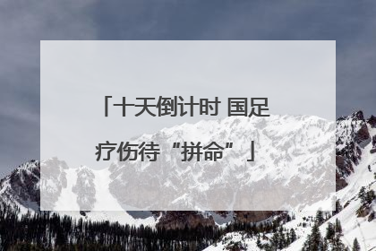 十天倒计时 国足疗伤待“拼命”