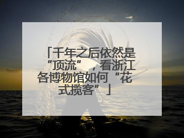 千年之后依然是“顶流”，看浙江各博物馆如何“花式揽客”