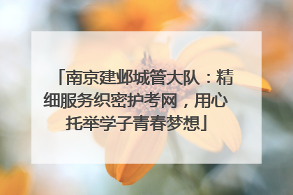 南京建邺城管大队：精细服务织密护考网，用心托举学子青春梦想