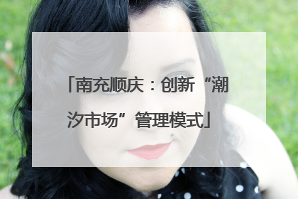 南充顺庆：创新“潮汐市场”管理模式