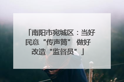 南阳市宛城区：当好民意“传声筒” 做好改造“监督员”