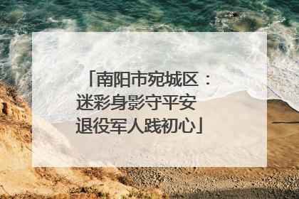南阳市宛城区：迷彩身影守平安 退役军人践初心